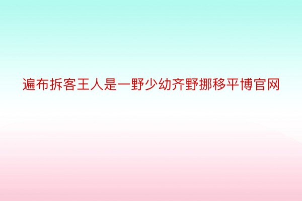 遍布拆客王人是一野少幼齐野挪移平博官网