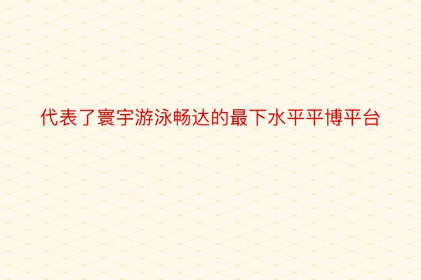 代表了寰宇游泳畅达的最下水平平博平台