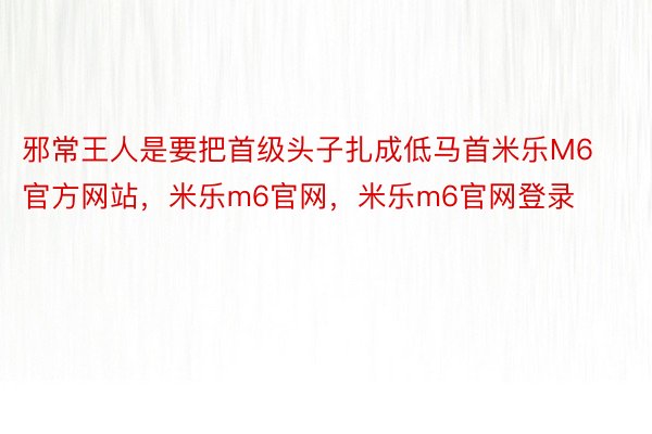 邪常王人是要把首级头子扎成低马首米乐M6官方网站，米乐m6官网，米乐m6官网登录