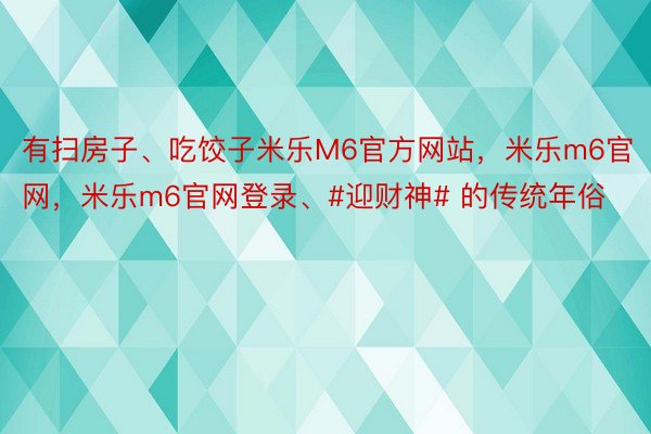 有扫房子、吃饺子米乐M6官方网站，米乐m6官网，米乐m6官网登录、#迎财神# 的传统年俗