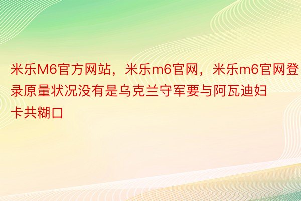 米乐M6官方网站，米乐m6官网，米乐m6官网登录原量状况没有是乌克兰守军要与阿瓦迪妇卡共糊口