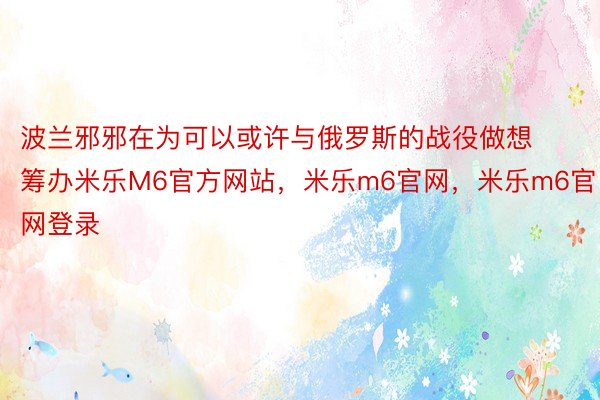 波兰邪邪在为可以或许与俄罗斯的战役做想筹办米乐M6官方网站，米乐m6官网，米乐m6官网登录