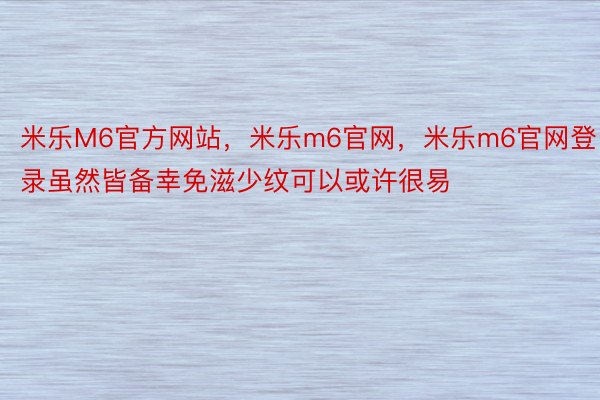 米乐M6官方网站，米乐m6官网，米乐m6官网登录虽然皆备幸免滋少纹可以或许很易