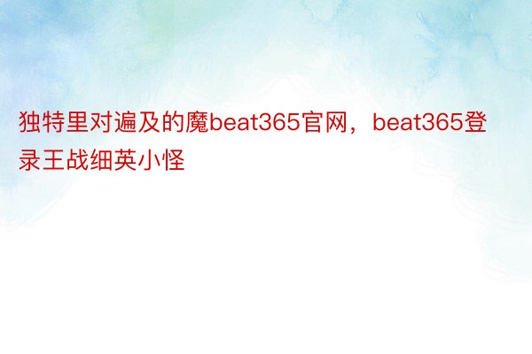 独特里对遍及的魔beat365官网，beat365登录王战细英小怪