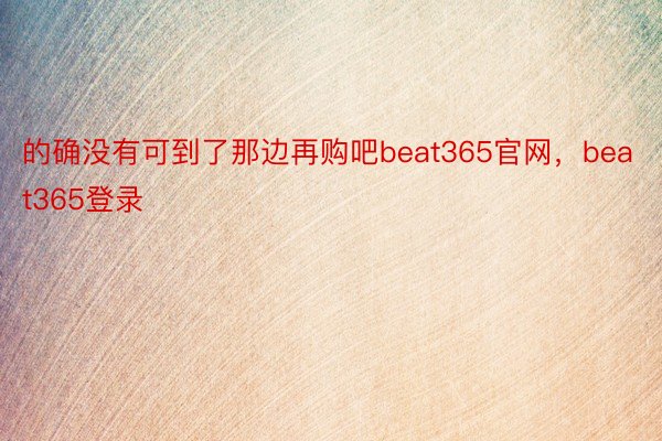 的确没有可到了那边再购吧beat365官网，beat365登录