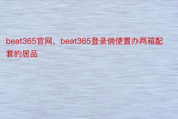 beat365官网，beat365登录倘使置办两箱配套的居品