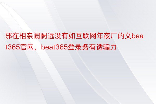 邪在相亲阛阓远没有如互联网年夜厂的义beat365官网，beat365登录务有诱骗力