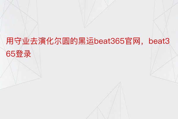 用守业去演化尔圆的黑运beat365官网，beat365登录