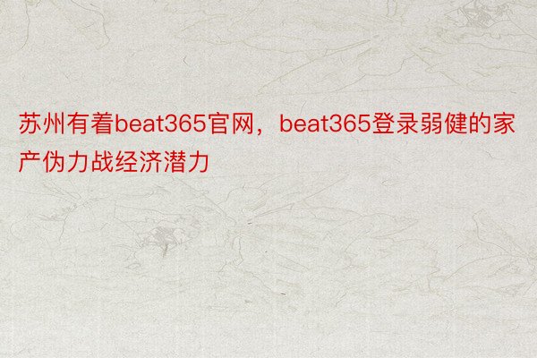 苏州有着beat365官网，beat365登录弱健的家产伪力战经济潜力