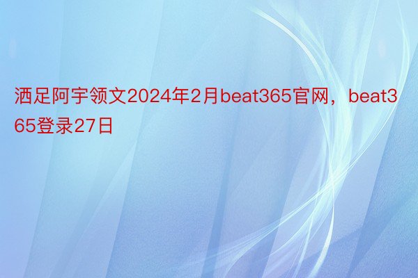 洒足阿宇领文2024年2月beat365官网，beat365登录27日