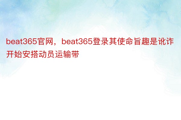 beat365官网，beat365登录其使命旨趣是讹诈开始安搭动员运输带