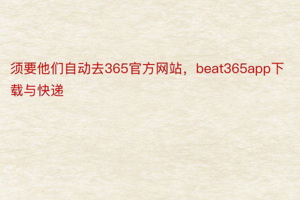 须要他们自动去365官方网站，beat365app下载与快递