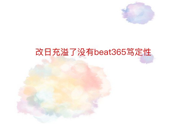 改日充溢了没有beat365笃定性