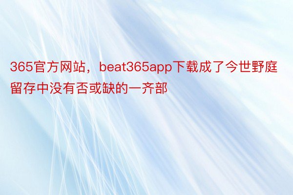 365官方网站，beat365app下载成了今世野庭留存中没有否或缺的一齐部