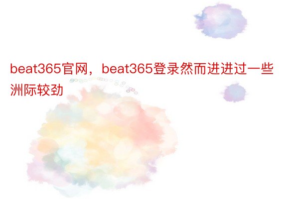 beat365官网，beat365登录然而进进过一些洲际较劲