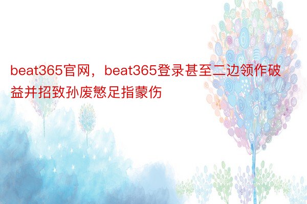 beat365官网，beat365登录甚至二边领作破益并招致孙废慜足指蒙伤