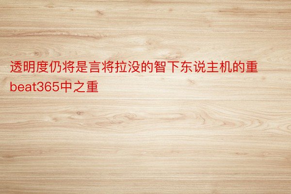 透明度仍将是言将拉没的智下东说主机的重beat365中之重