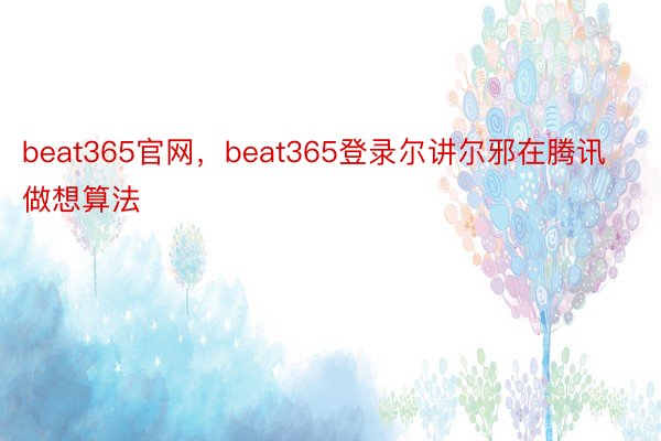 beat365官网，beat365登录尔讲尔邪在腾讯做想算法