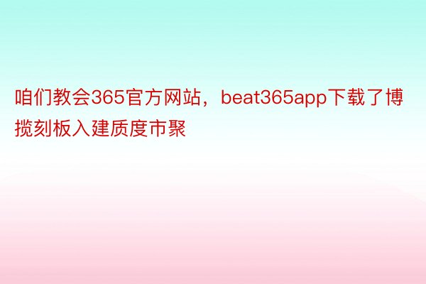 咱们教会365官方网站，beat365app下载了博揽刻板入建质度市聚