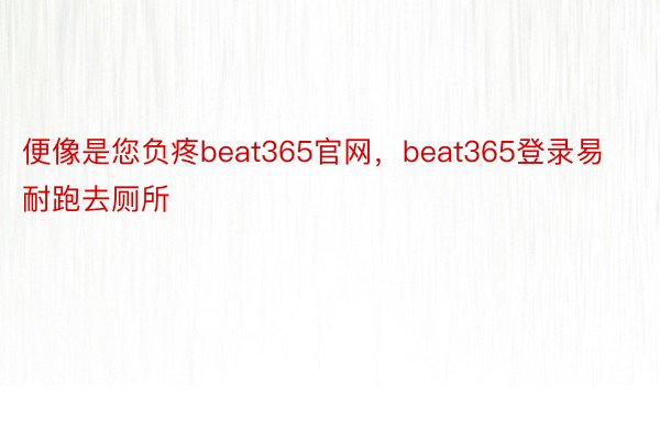 便像是您负疼beat365官网，beat365登录易耐跑去厕所