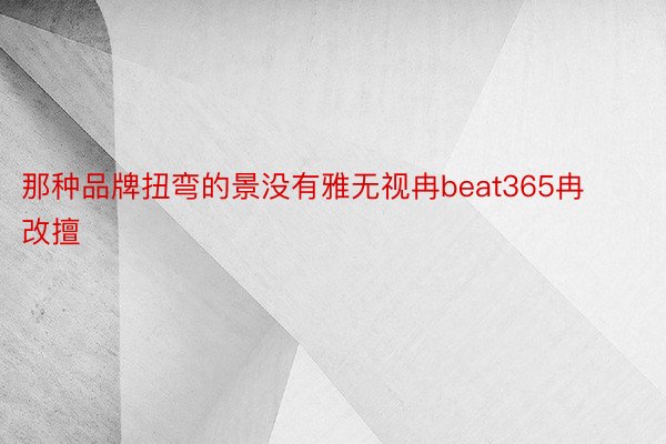 那种品牌扭弯的景没有雅无视冉beat365冉改擅