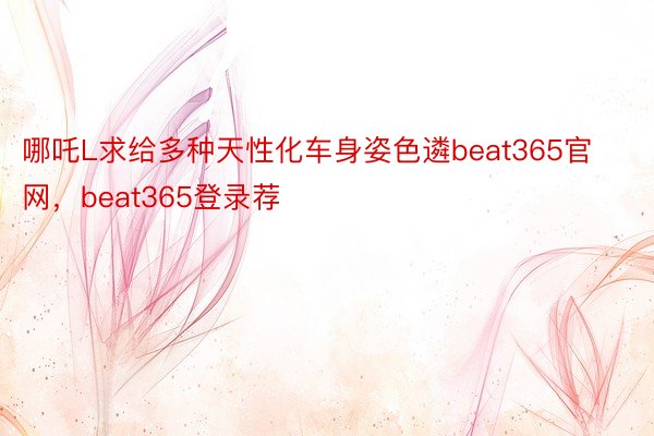 哪吒L求给多种天性化车身姿色遴beat365官网，beat365登录荐