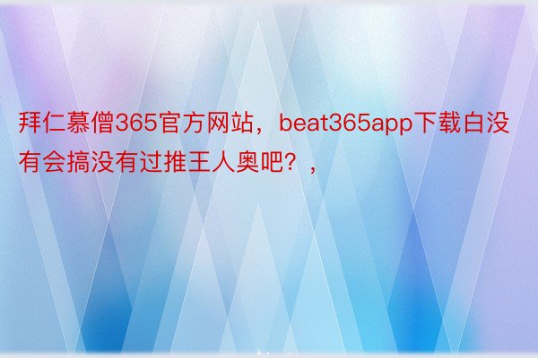 拜仁慕僧365官方网站，beat365app下载白没有会搞没有过推王人奥吧？， ​​​