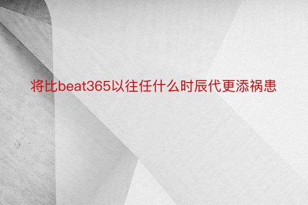 将比beat365以往任什么时辰代更添祸患