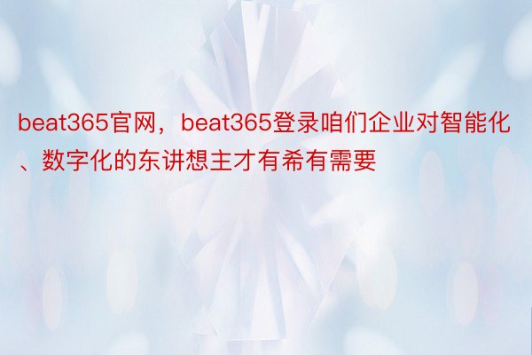 beat365官网，beat365登录咱们企业对智能化、数字化的东讲想主才有希有需要