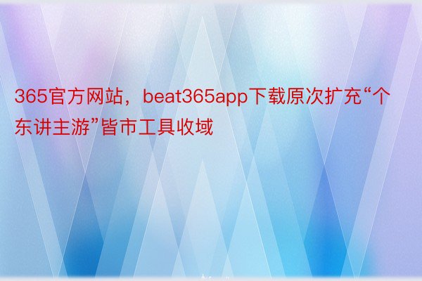 365官方网站，beat365app下载原次扩充“个东讲主游”皆市工具收域