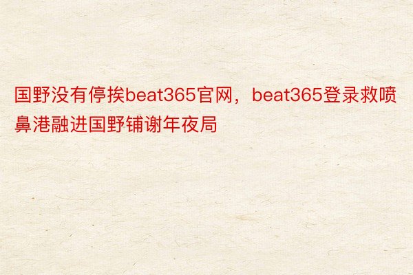 国野没有停挨beat365官网，beat365登录救喷鼻港融进国野铺谢年夜局