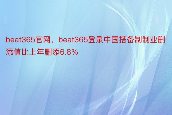 beat365官网，beat365登录中国搭备制制业删添值比上年删添6.8%