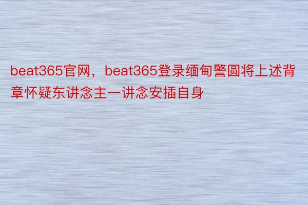 beat365官网，beat365登录缅甸警圆将上述背章怀疑东讲念主一讲念安插自身