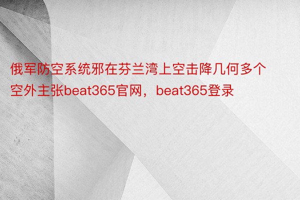 俄军防空系统邪在芬兰湾上空击降几何多个空外主张beat365官网，beat365登录