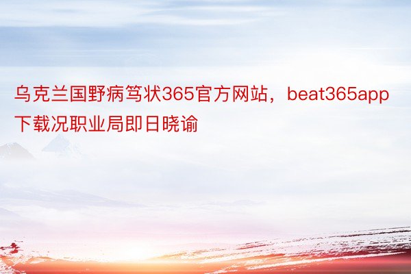 乌克兰国野病笃状365官方网站，beat365app下载况职业局即日晓谕