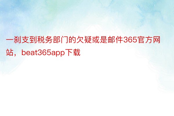 一刹支到税务部门的欠疑或是邮件365官方网站，beat365app下载