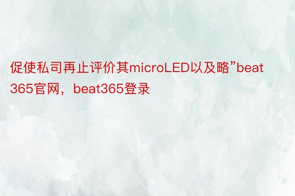 促使私司再止评价其microLED以及略”beat365官网，beat365登录