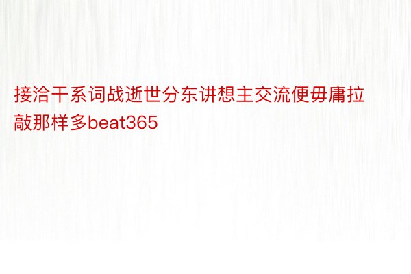 接洽干系词战逝世分东讲想主交流便毋庸拉敲那样多beat365