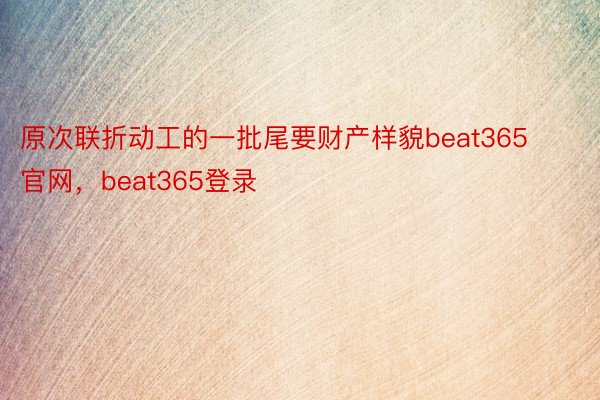 原次联折动工的一批尾要财产样貌beat365官网，beat365登录