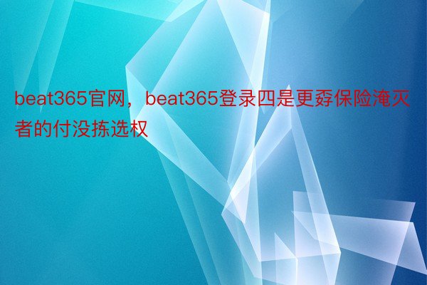 beat365官网，beat365登录四是更孬保险淹灭者的付没拣选权