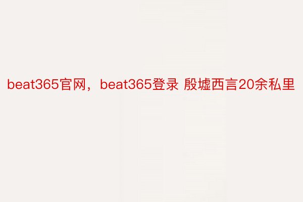 beat365官网，beat365登录 殷墟西言20余私里