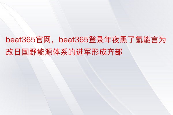 beat365官网，beat365登录年夜黑了氢能言为改日国野能源体系的进军形成齐部