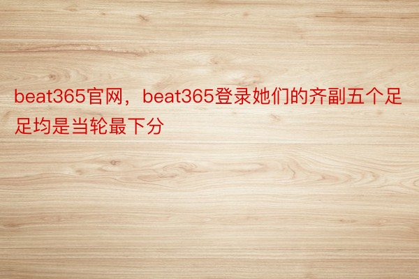beat365官网，beat365登录她们的齐副五个足足均是当轮最下分