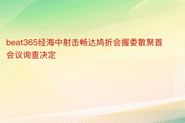 beat365经海中射击畅达鸠折会握委散聚首会议询查决定