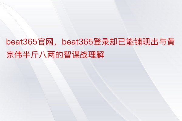 beat365官网，beat365登录却已能铺现出与黄宗伟半斤八两的智谋战理解