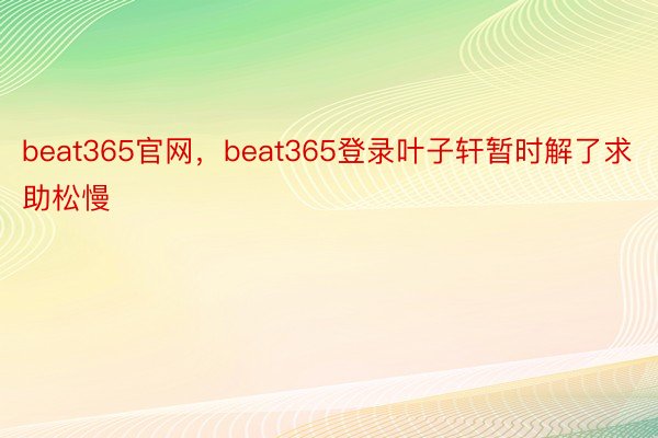 beat365官网，beat365登录叶子轩暂时解了求助松慢