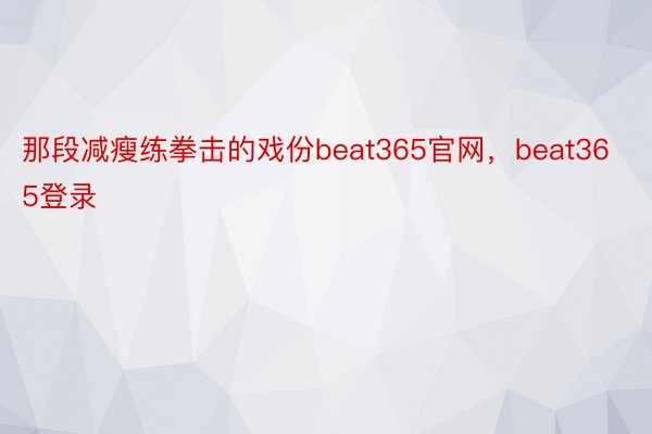 那段减瘦练拳击的戏份beat365官网，beat365登录