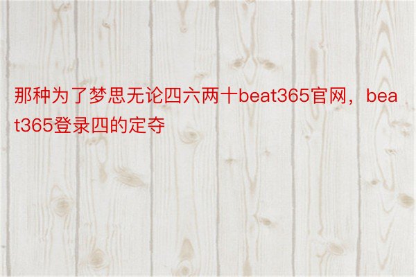 那种为了梦思无论四六两十beat365官网，beat365登录四的定夺