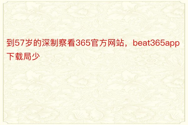 到57岁的深制察看365官方网站，beat365app下载局少