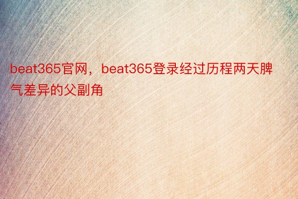 beat365官网，beat365登录经过历程两天脾气差异的父副角